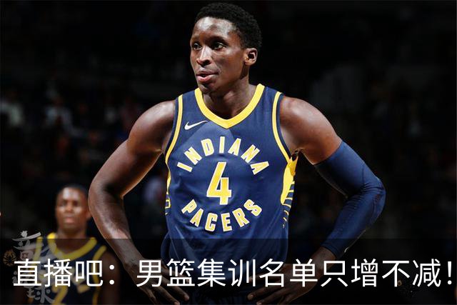 直播吧：男篮集训名单只增不减！杨瀚森领衔 有热门球员将缺席！